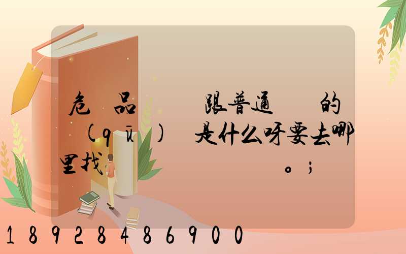 危險品運輸車跟普通貨車的區(qū)別是什么呀要去哪里找這種車。